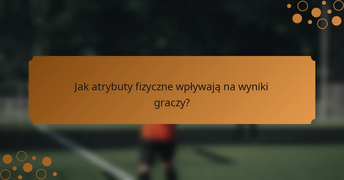 Jak atrybuty fizyczne wpływają na wyniki graczy?