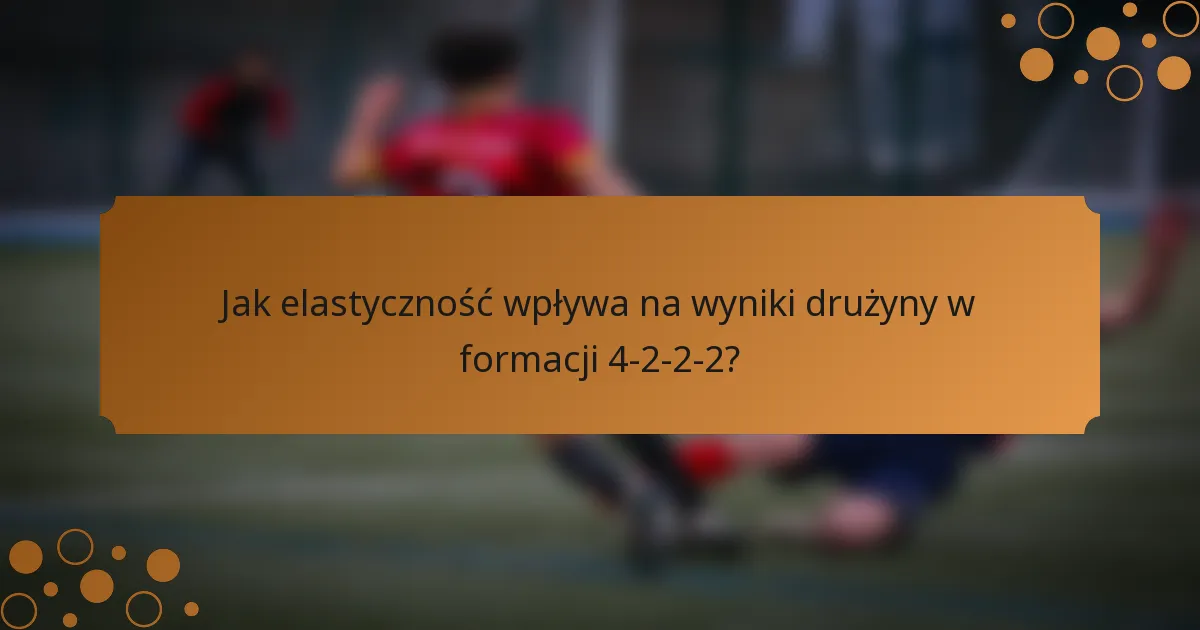 Jak elastyczność wpływa na wyniki drużyny w formacji 4-2-2-2?