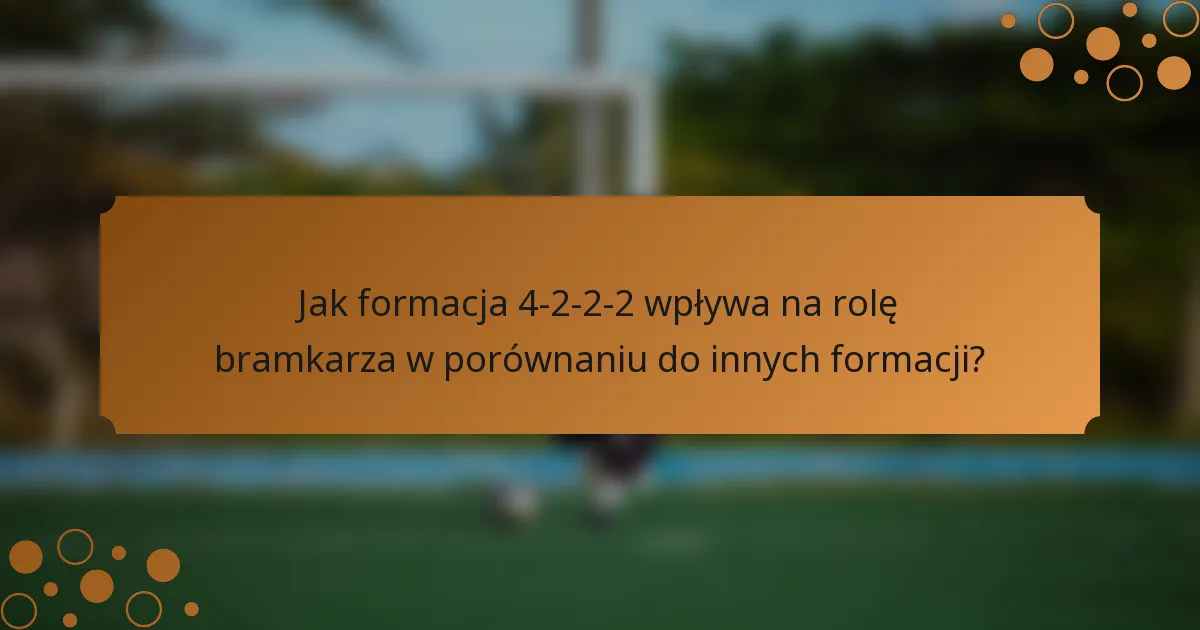 Jak formacja 4-2-2-2 wpływa na rolę bramkarza w porównaniu do innych formacji?