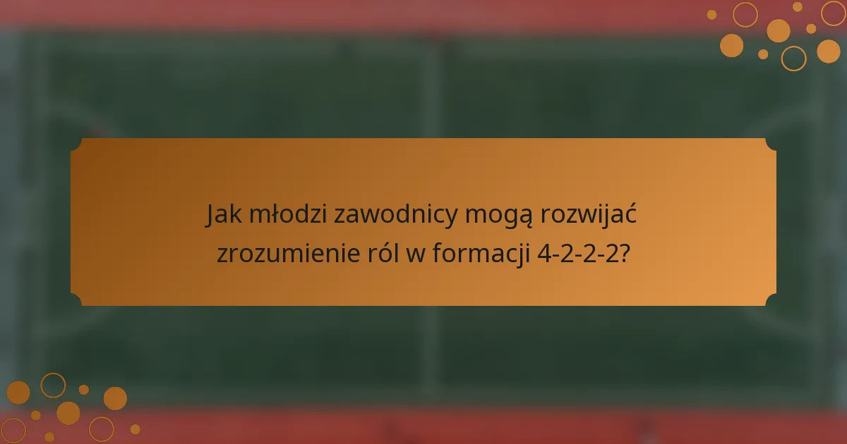 Jak młodzi zawodnicy mogą rozwijać zrozumienie ról w formacji 4-2-2-2?