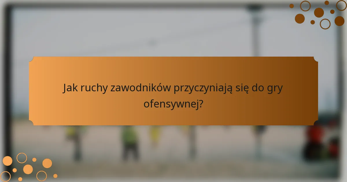 Jak ruchy zawodników przyczyniają się do gry ofensywnej?