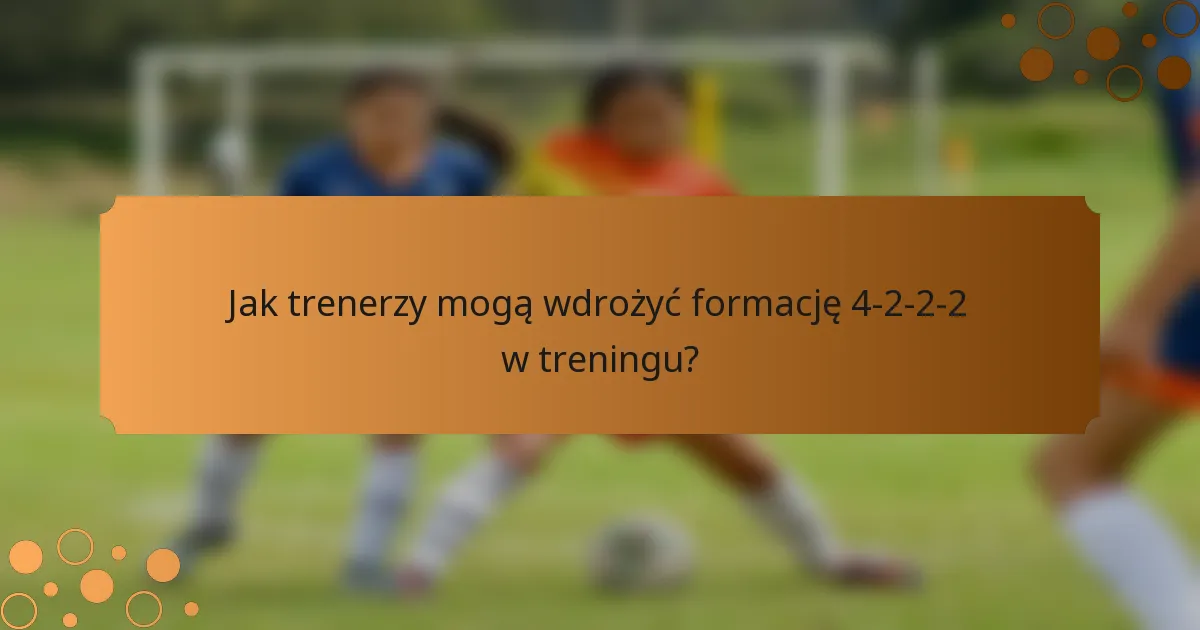 Jak trenerzy mogą wdrożyć formację 4-2-2-2 w treningu?