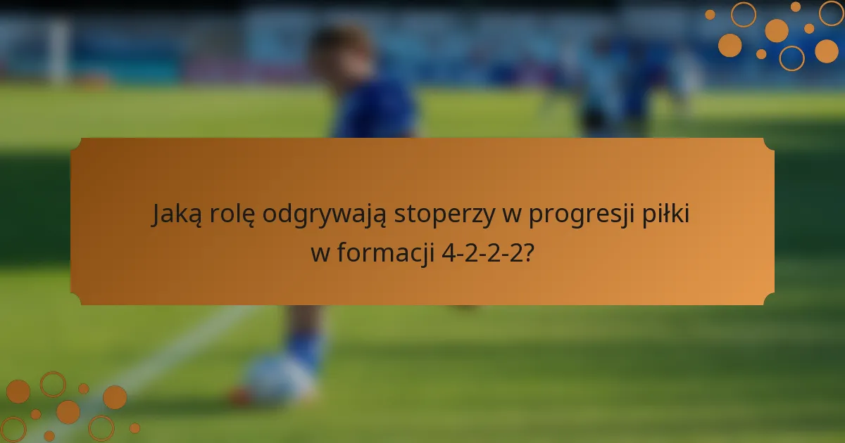Jaką rolę odgrywają stoperzy w progresji piłki w formacji 4-2-2-2?