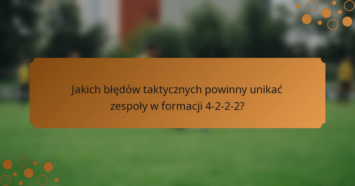 Jakich błędów taktycznych powinny unikać zespoły w formacji 4-2-2-2?