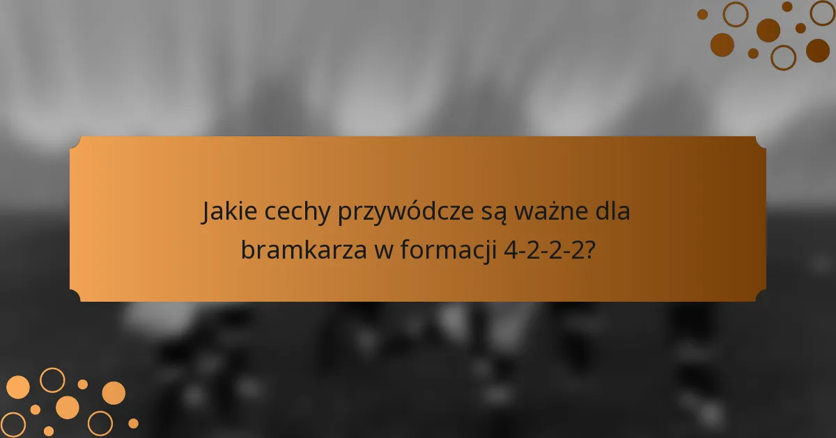 Jakie cechy przywódcze są ważne dla bramkarza w formacji 4-2-2-2?