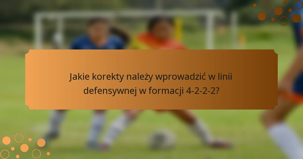 Jakie korekty należy wprowadzić w linii defensywnej w formacji 4-2-2-2?