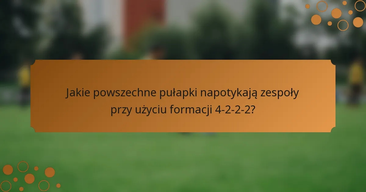 Jakie powszechne pułapki napotykają zespoły przy użyciu formacji 4-2-2-2?