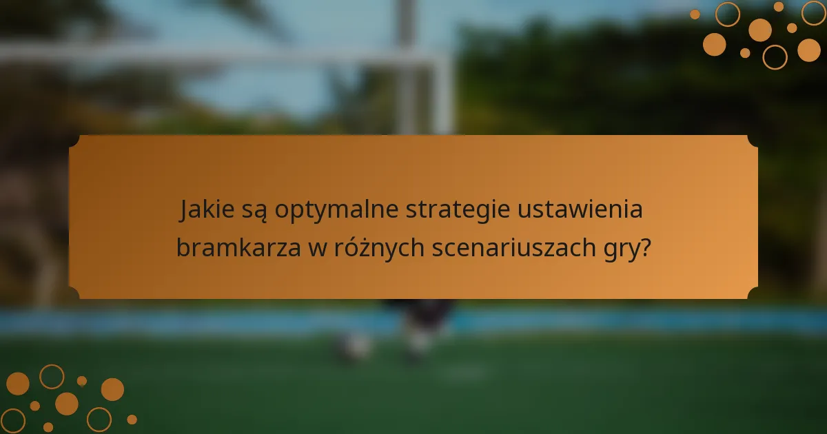 Jakie są optymalne strategie ustawienia bramkarza w różnych scenariuszach gry?