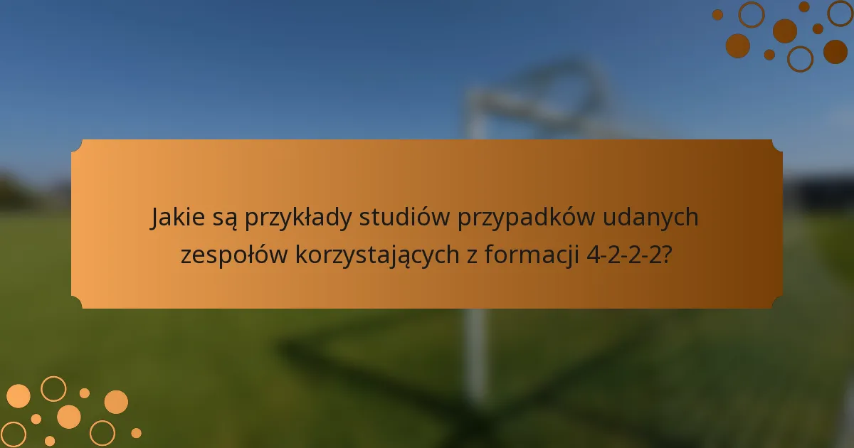 Jakie są przykłady studiów przypadków udanych zespołów korzystających z formacji 4-2-2-2?
