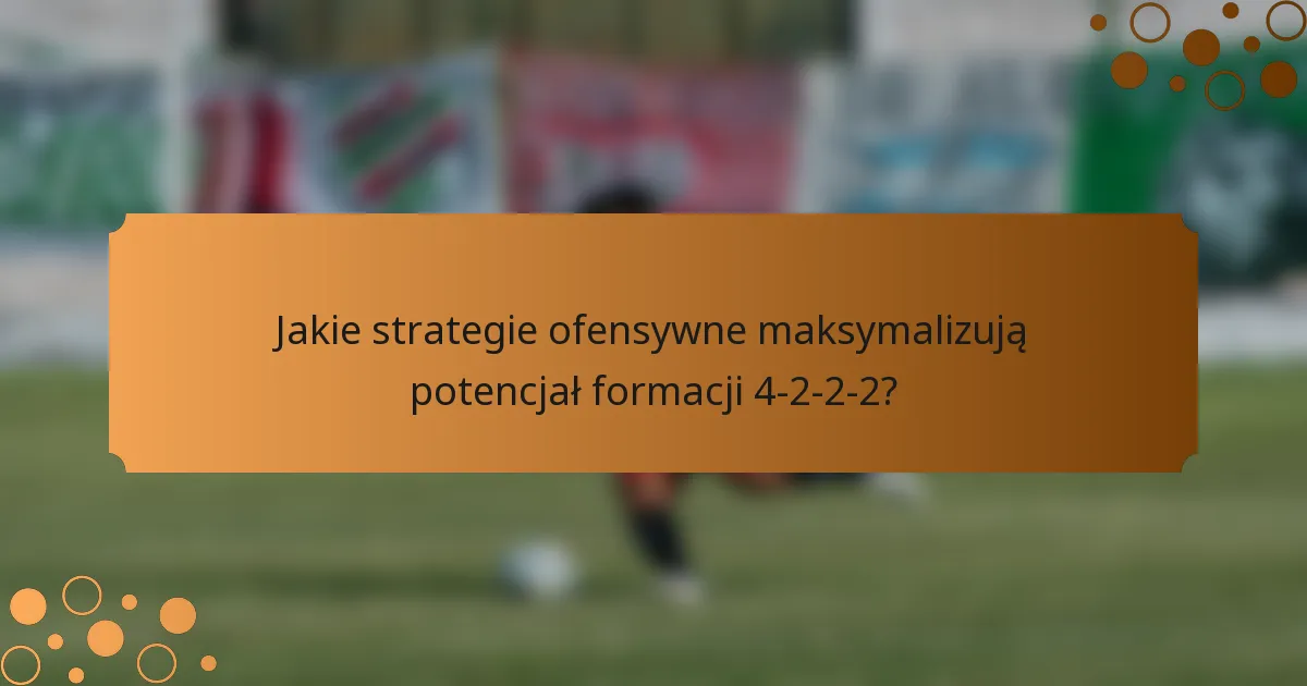 Jakie strategie ofensywne maksymalizują potencjał formacji 4-2-2-2?