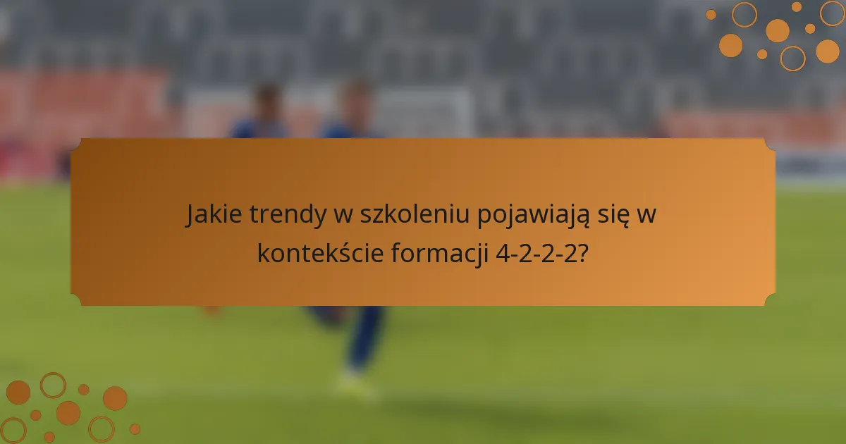 Jakie trendy w szkoleniu pojawiają się w kontekście formacji 4-2-2-2?