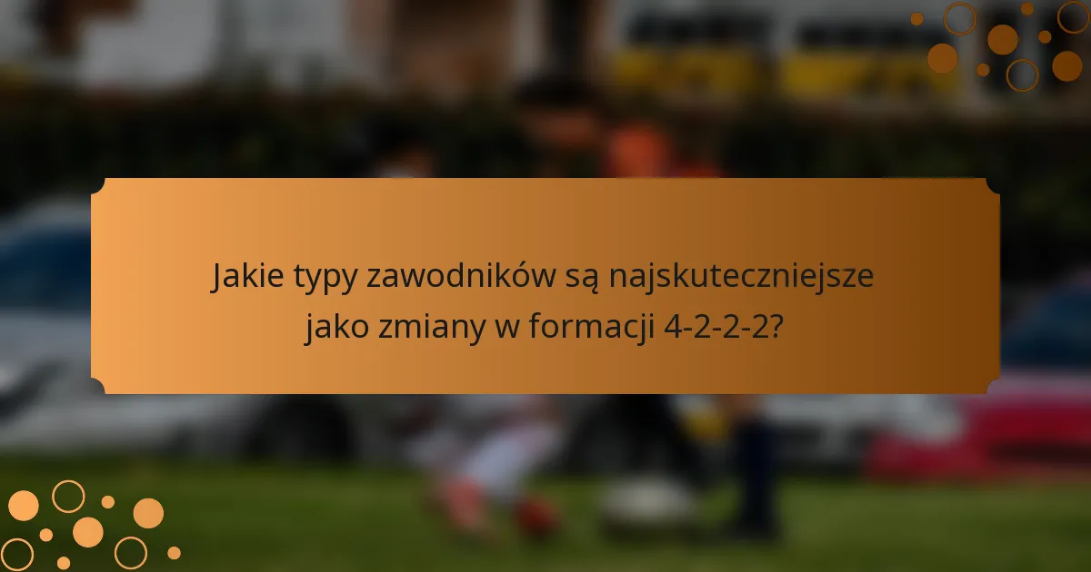 Jakie typy zawodników są najskuteczniejsze jako zmiany w formacji 4-2-2-2?