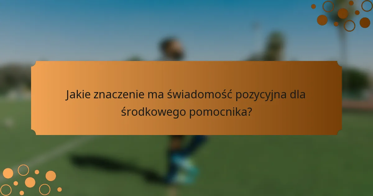 Jakie znaczenie ma świadomość pozycyjna dla środkowego pomocnika?