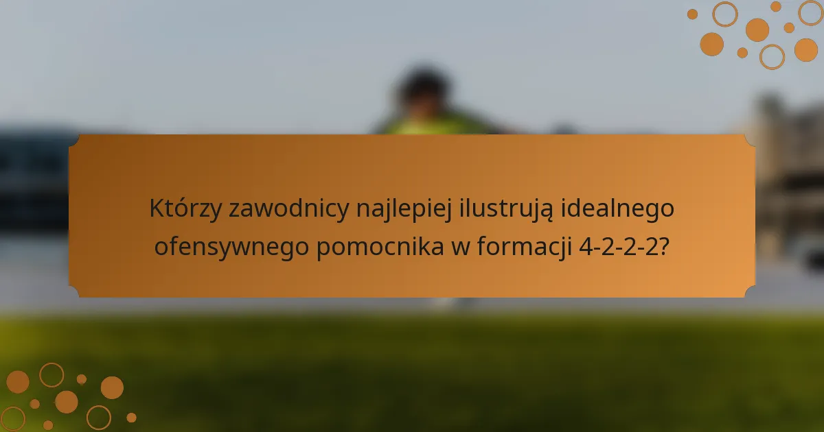 Którzy zawodnicy najlepiej ilustrują idealnego ofensywnego pomocnika w formacji 4-2-2-2?